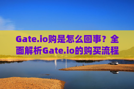 Gate.io购是怎么回事？全面解析Gate.io的购买流程与注意事项 gate.io购是怎么回事