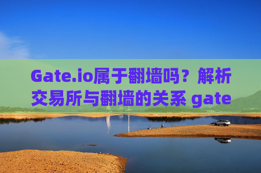 Gate.io属于翻墙吗？解析交易所与翻墙的关系 gateio属于翻墙吗
