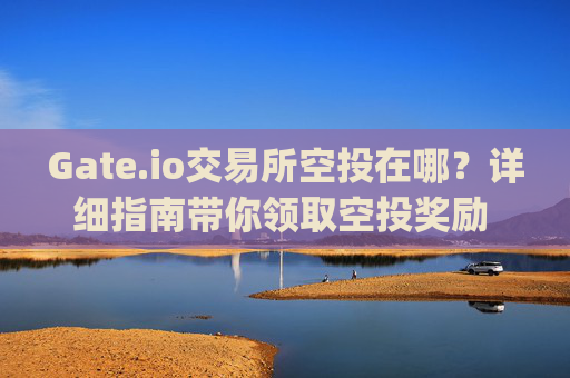 Gate.io交易所空投在哪？详细指南带你领取空投奖励 gate.io交易所空投在哪