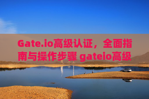 Gate.io高级认证，全面指南与操作步骤 gateio高级认证