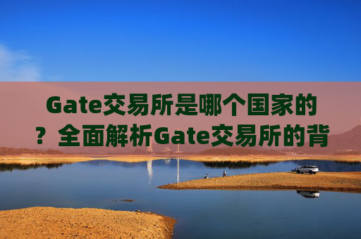 Gate交易所是哪个国家的？全面解析Gate交易所的背景与运营 gate交易所哪个国家的