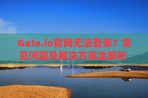 Gate.io官网无法登录？常见问题及解决方案全解析 gateio官网登不了