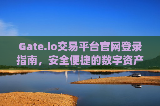 Gate.io交易平台官网登录指南，安全便捷的数字资产交易入口 gateio交易平台官网登录