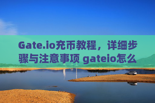 Gate.io充币教程，详细步骤与注意事项 gateio怎么充币