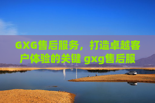 GXG售后服务，打造卓越客户体验的关键 gxg售后服务