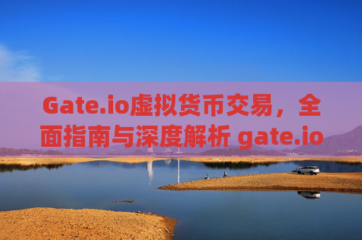 Gate.io虚拟货币交易，全面指南与深度解析 gate.io虚拟货币交易