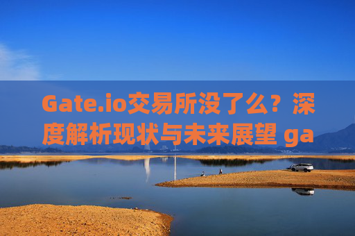 Gate.io交易所没了么？深度解析现状与未来展望 gate.io交易所没了么