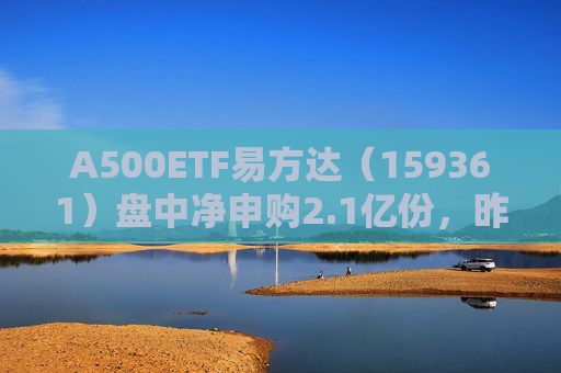 A500ETF易方达(159361)盘中净申购2.1亿份,昨日揽金超4.4亿
