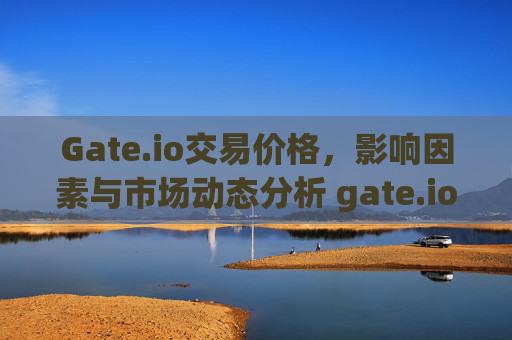 Gate.io交易价格，影响因素与市场动态分析 gate.io交易价格