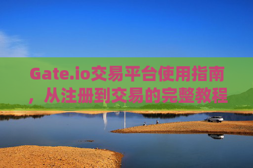 Gate.io交易平台使用指南，从注册到交易的完整教程 gate.io交易平台怎么用