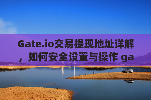 Gate.io交易提现地址详解，如何安全设置与操作 gate.io交易提现地址