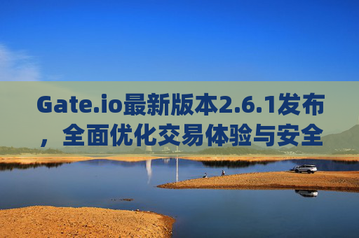 Gate.io最新版本2.6.1发布，全面优化交易体验与安全性能 gateio最新版本2.6.1
