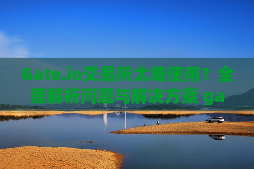 Gate.io交易所太难使用？全面解析问题与解决方案 gate.io交易所太难使用