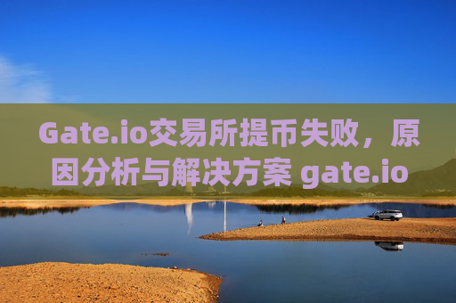 Gate.io交易所提币失败，原因分析与解决方案 gate.io交易所提币失败