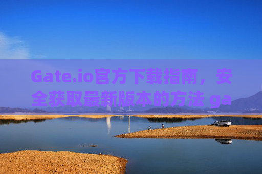 Gate.io官方下载指南，安全获取最新版本的方法 gateio官方下载