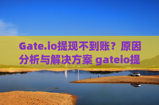 Gate.io提现不到账？原因分析与解决方案 gateio提现不到账