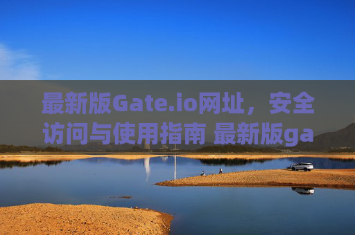 最新版Gate.io网址，安全访问与使用指南 最新版gateio网址