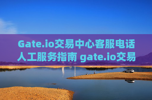 Gate.io交易中心客服电话人工服务指南 gate.io交易中心客服电话人工服务