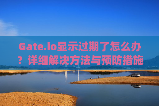 Gate.io显示过期了怎么办？详细解决方法与预防措施 gateio显示过期了怎么办