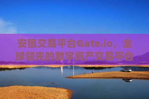 安银交易平台Gate.io，全球领先的数字资产交易平台 安银交易平台gate.io