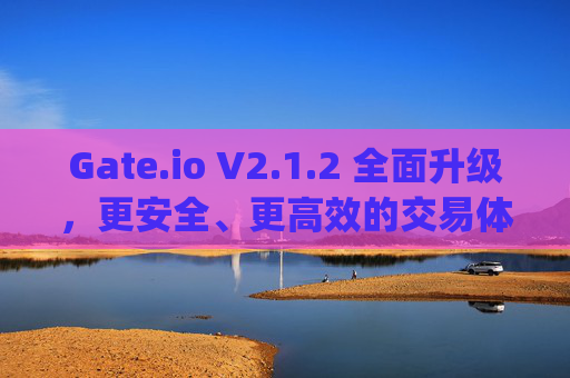 Gate.io V2.1.2 全面升级，更安全、更高效的交易体验 gateio.iov2.1.2