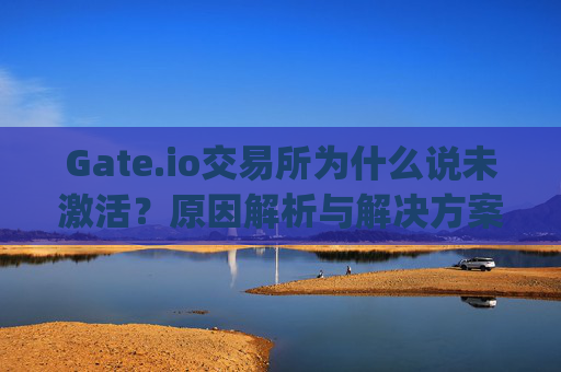 Gate.io交易所为什么说未激活？原因解析与解决方案 gate.io交易所为什么说未激活