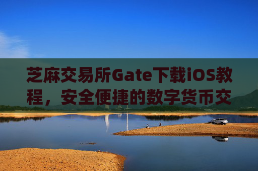 芝麻交易所Gate下载iOS教程，安全便捷的数字货币交易体验 芝麻交易所gate下载ios