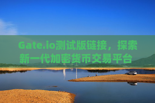 Gate.io测试版链接，探索新一代加密货币交易平台 gateio测试版链接