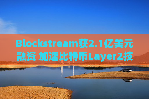 Blockstream获2.1亿美元融资 加速比特币Layer2技术与挖矿业务发展