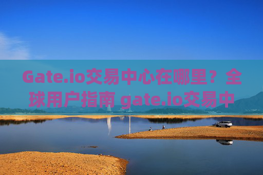 Gate.io交易中心在哪里？全球用户指南 gate.io交易中心在哪里