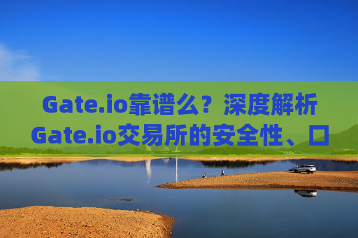Gate.io靠谱么？深度解析Gate.io交易所的安全性、口碑与使用体验 gateio靠谱么