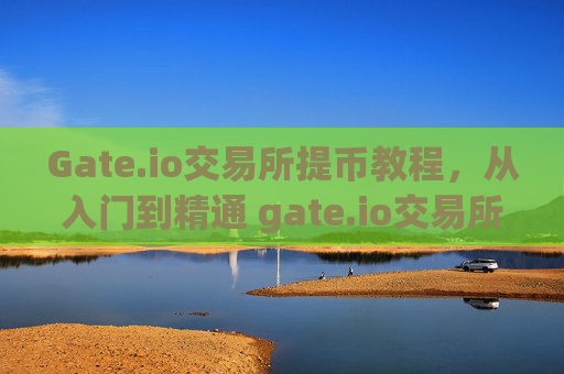 Gate.io交易所提币教程，从入门到精通 gate.io交易所怎么提币