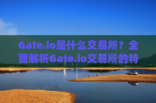 Gate.io是什么交易所？全面解析Gate.io交易所的特点与优势 gate.io什么交易所