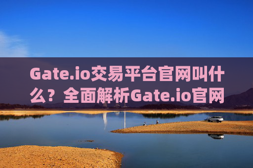 Gate.io交易平台官网叫什么？全面解析Gate.io官网及使用指南 gateio交易平台官网叫什么