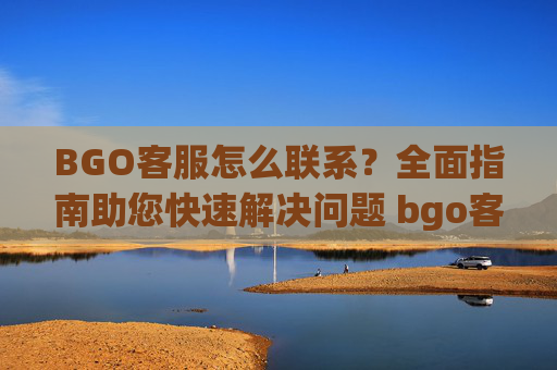 BGO客服怎么联系？全面指南助您快速解决问题 bgo客服怎么联系