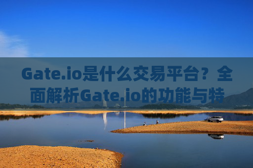 Gate.io是什么交易平台？全面解析Gate.io的功能与特点 gateio是什么交易平台