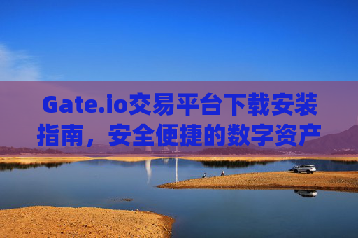 Gate.io交易平台下载安装指南，安全便捷的数字资产交易 gate.io交易平台下载安装