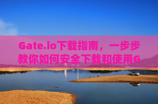 Gate.io下载指南，一步步教你如何安全下载和使用Gate.io交易平台 gateio.io如何下载
