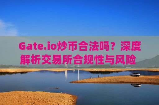 Gate.io炒币合法吗？深度解析交易所合规性与风险 gateio炒币合法吗