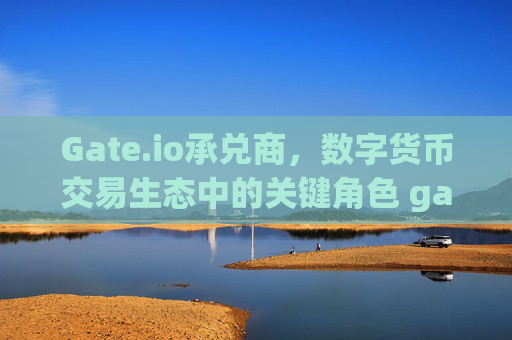 Gate.io承兑商，数字货币交易生态中的关键角色 gateio承兑商