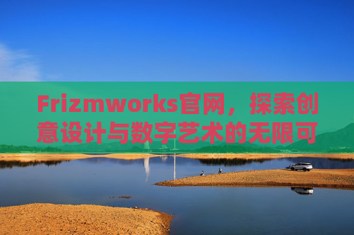 Frizmworks官网，探索创意设计与数字艺术的无限可能 frizmworks官网