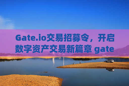 Gate.io交易招募令，开启数字资产交易新篇章 gateio交易招募令