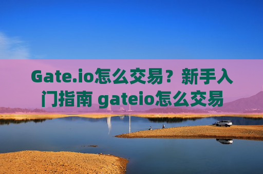 Gate.io怎么交易？新手入门指南 gateio怎么交易