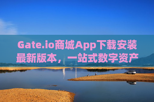 Gate.io商城App下载安装最新版本，一站式数字资产交易与管理指南 gate.io商城app下载安装最新版本