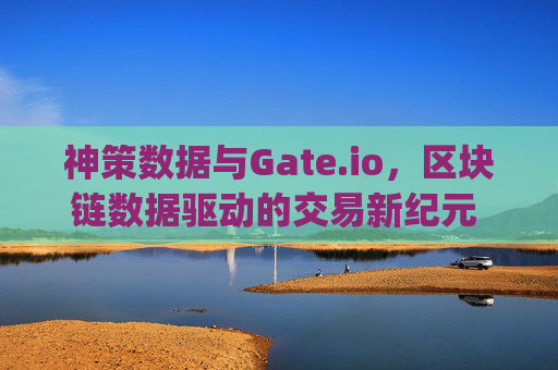 神策数据与Gate.io，区块链数据驱动的交易新纪元 神策gateio