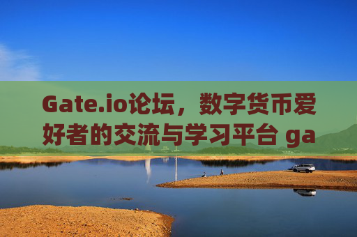 Gate.io论坛，数字货币爱好者的交流与学习平台 gateio论坛