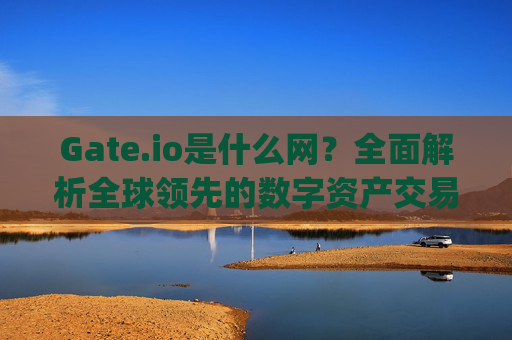 Gate.io是什么网？全面解析全球领先的数字资产交易平台 gateio是什么网