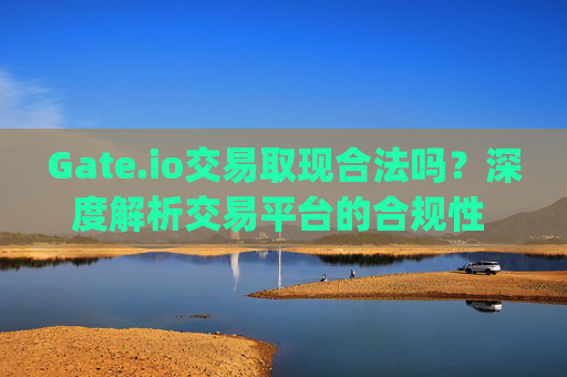 Gate.io交易取现合法吗？深度解析交易平台的合规性 gate.io交易取现合法吗