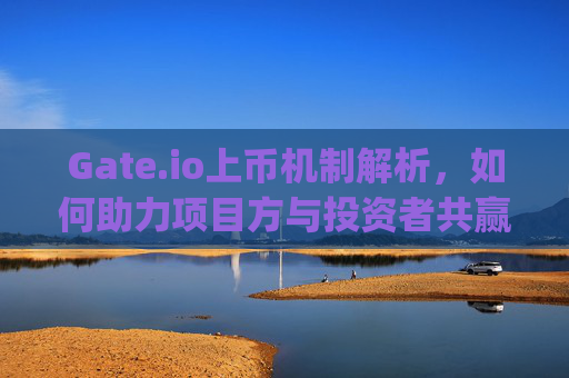 Gate.io上币机制解析，如何助力项目方与投资者共赢 gateio上币