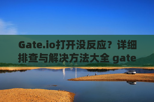 Gate.io打开没反应？详细排查与解决方法大全 gateio怎么打开没反应
